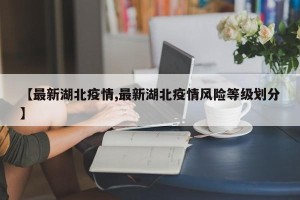 【最新湖北疫情,最新湖北疫情风险等级划分】