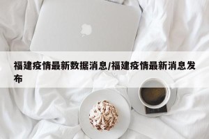 福建疫情最新数据消息/福建疫情最新消息发布