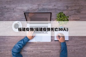 福建疫情(福建疫情死亡30人)