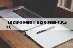 【北京疫情最新情況,北京疫情最新情况2023】