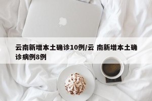 云南新增本土确诊10例/云 南新增本土确诊病例8例