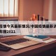 中国疫情今天最新情况/中国疫情最新消息今天分布图2021