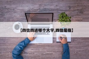 【四信四进哪个大学,四信是指】