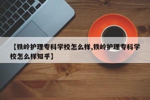 【铁岭护理专科学校怎么样,铁岭护理专科学校怎么样知乎】