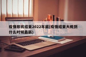疫情即将结束2022年底(疫情结束大概到什么时候最新)