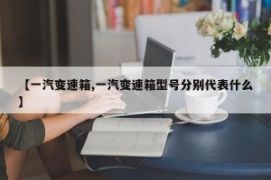 【一汽变速箱,一汽变速箱型号分别代表什么】
