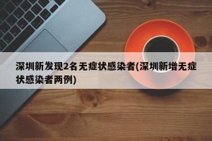 深圳新发现2名无症状感染者(深圳新增无症状感染者两例)