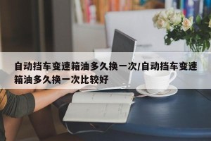 自动挡车变速箱油多久换一次/自动挡车变速箱油多久换一次比较好