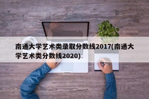 南通大学艺术类录取分数线2017(南通大学艺术类分数线2020)