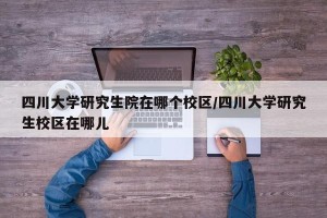 四川大学研究生院在哪个校区/四川大学研究生校区在哪儿