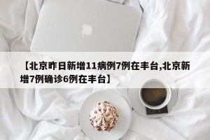 【北京昨日新增11病例7例在丰台,北京新增7例确诊6例在丰台】