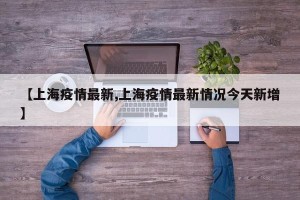 【上海疫情最新,上海疫情最新情况今天新增】