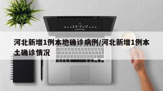 河北新增1例本地确诊病例/河北新增1例本土确诊情况