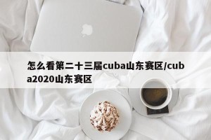 怎么看第二十三届cuba山东赛区/cuba2020山东赛区