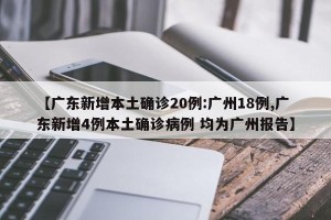 【广东新增本土确诊20例:广州18例,广东新增4例本土确诊病例 均为广州报告】