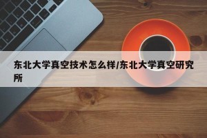东北大学真空技术怎么样/东北大学真空研究所