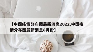 【中国疫情分布图最新消息2022,中国疫情分布图最新消息8月份】