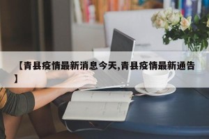 【青县疫情最新消息今天,青县疫情最新通告】