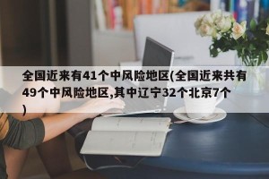 全国近来有41个中风险地区(全国近来共有49个中风险地区,其中辽宁32个北京7个)