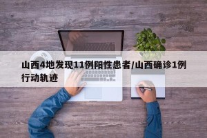 山西4地发现11例阳性患者/山西确诊1例行动轨迹