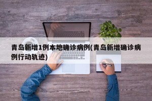 青岛新增1例本地确诊病例(青岛新增确诊病例行动轨迹)