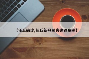 【任丘确诊,任丘新冠肺炎确诊病例】