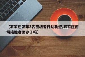 【石家庄发布3名密切者行动轨迹,石家庄密切接触者确诊了吗】