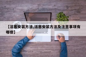 【活塞安装方法,活塞安装方法及注意事项有哪些】