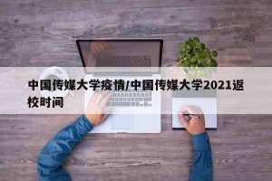 中国传媒大学疫情/中国传媒大学2021返校时间