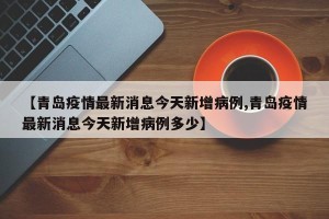 【青岛疫情最新消息今天新增病例,青岛疫情最新消息今天新增病例多少】