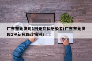 广东东莞发现1例无症状感染者(广东东莞发现1例新冠确诊病例)