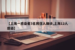 【上海一感染者3名同住人确诊,上海12人感染】