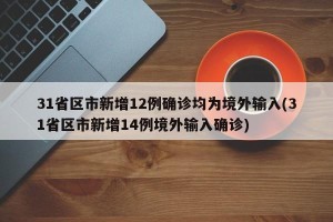 31省区市新增12例确诊均为境外输入(31省区市新增14例境外输入确诊)