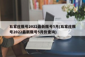 石家庄限号2022最新限号5月(石家庄限号2022最新限号5月份查询)