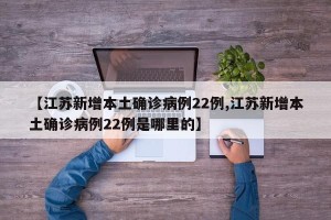 【江苏新增本土确诊病例22例,江苏新增本土确诊病例22例是哪里的】