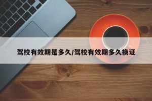 驾校有效期是多久/驾校有效期多久换证