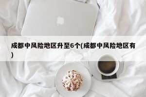 成都中风险地区升至6个(成都中风险地区有)