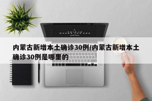 内蒙古新增本土确诊30例/内蒙古新增本土确诊30例是哪里的