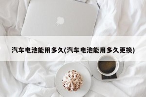 汽车电池能用多久(汽车电池能用多久更换)