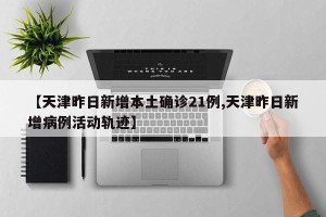 【天津昨日新增本土确诊21例,天津昨日新增病例活动轨迹】