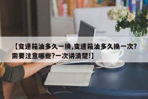 【变速箱油多久一换,变速箱油多久换一次?需要注意哪些?一次讲清楚!】