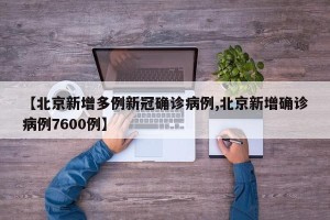 【北京新增多例新冠确诊病例,北京新增确诊病例7600例】