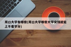 周口大学有哪些(周口大学哪些大学交钱就能上不看学分)