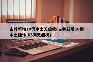 吉林新增10例本土无症状(吉林新增10例本土确诊 63例无症状)