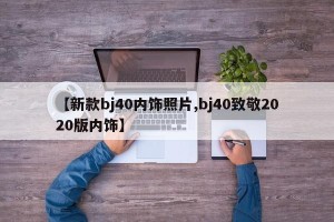 【新款bj40内饰照片,bj40致敬2020版内饰】