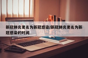 新冠肺炎更名为新冠感染/新冠肺炎更名为新冠感染的时间
