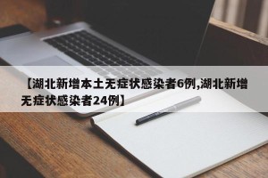 【湖北新增本土无症状感染者6例,湖北新增无症状感染者24例】