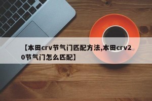 【本田crv节气门匹配方法,本田crv20节气门怎么匹配】