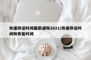 快递停运时间最新通知2021/快递停运时间和恢复时间