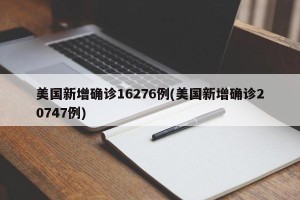 美国新增确诊16276例(美国新增确诊20747例)